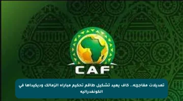 تعديلات مفاجئة.. كاف يعيد تشكيل طاقم تحكيم مباراة الزمالك وديكيداها في الكونفدرالية